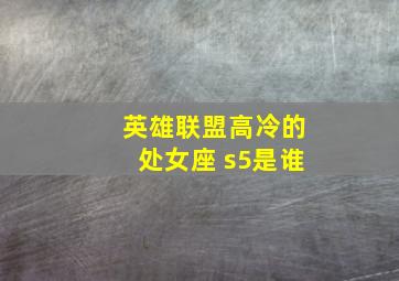 英雄联盟高冷的处女座 s5是谁